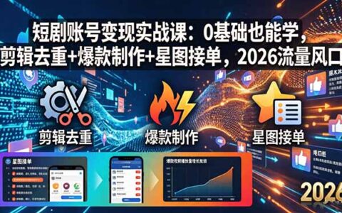短剧账号变现实战指南：新手也能上手，剪辑去重+爆款制作+星图接单技巧，2026流量机遇实测
