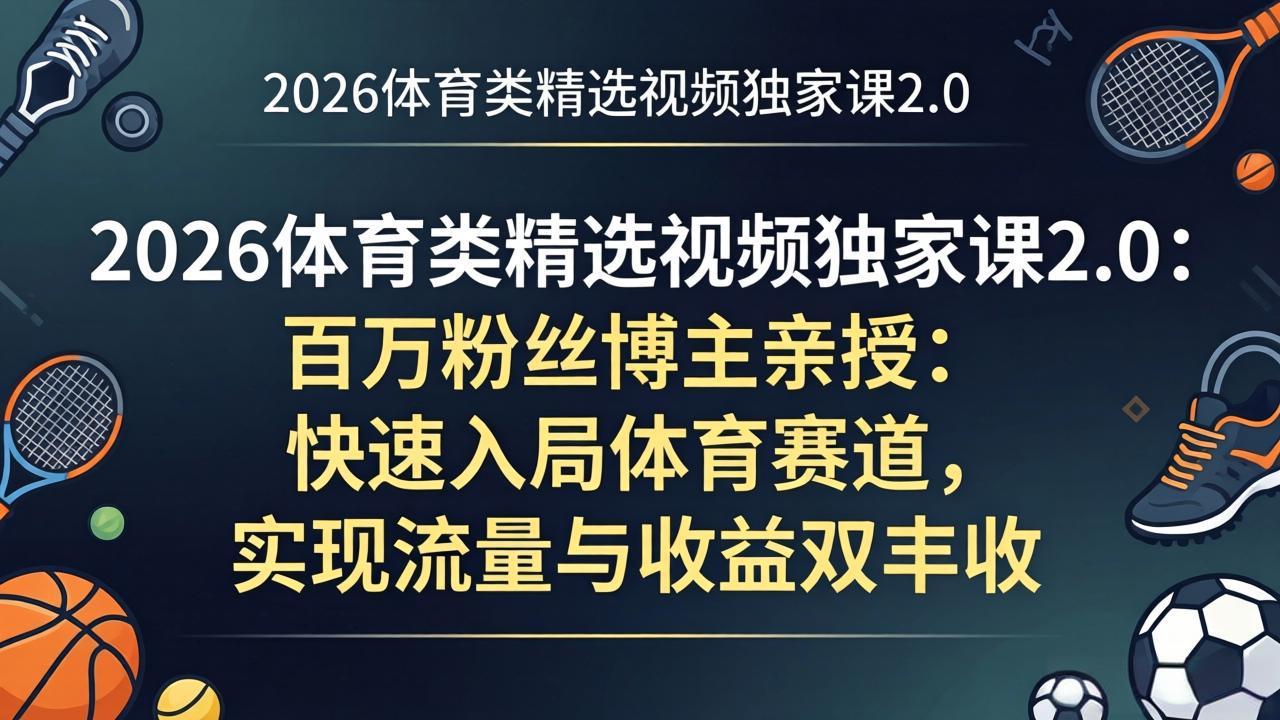 2026体育类精选视频独家课2.0：百万粉丝博主亲授：实战入局体育赛道，流量变现实战指南