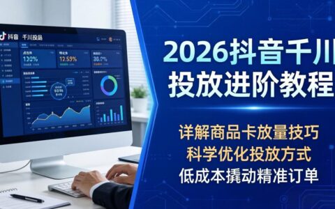 2026抖音千川投放进阶教程：商品卡放量技巧与科学优化策略，低成本高效获取精准订单