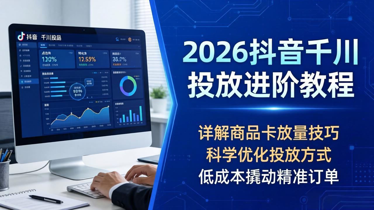 2026抖音千川投放进阶教程：商品卡放量技巧与科学优化策略，低成本高效获取精准订单