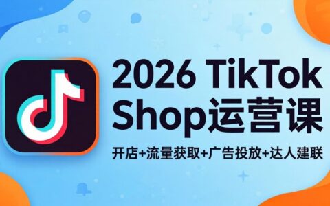 2026 TikTok Shop运营实战指南：开店+流量获取+广告投放+达人建联，解锁海外电商变现路径