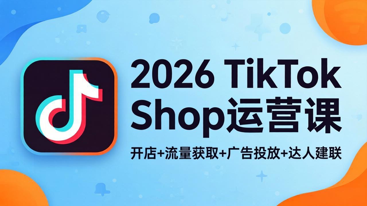 2026 TikTok Shop运营实战指南：开店+流量获取+广告投放+达人建联，解锁海外电商变现路径