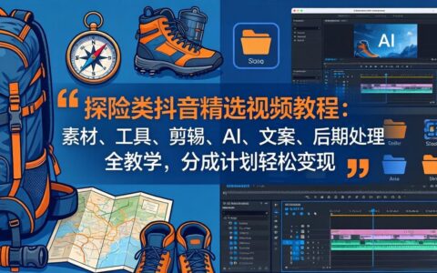 探险类抖音视频实操教程：素材、工具、剪辑、AI、文案、后期处理全指南，分成计划变现策略