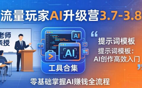流量玩家AI升级营3.7-3.8全套资料：多老师亲授+工具合集+提示词模板，零基础实操AI变现全流程