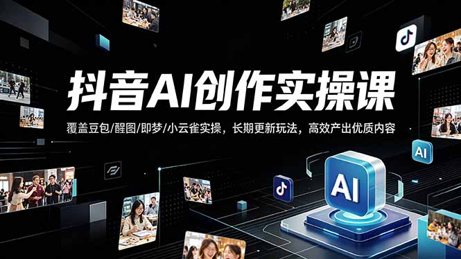 抖音AI创作变现实战指南：覆盖豆包/醒图/即梦/小云雀实操，持续更新玩法，高效产出优质内容