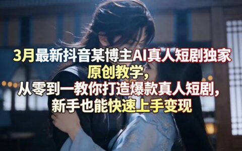 3月最新抖音AI真人短剧独家教程：从零到一打造热门短剧实操指南，新手快速上手变现策略