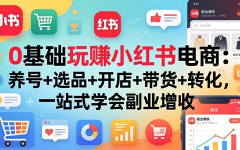 0基础小红书电商变现攻略：养号+选品+开店+带货+转化，一站式副业增收实战
