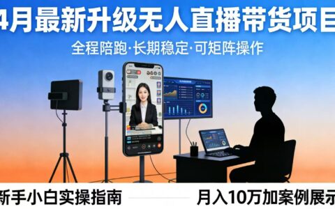 4月最新无人直播带货实操指南：全程陪跑稳定收益策略，每天半小时新手小白可矩阵高效变现