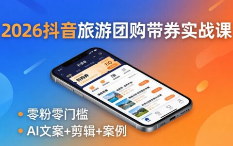 2026抖音旅游团购带券实战课：零粉零门槛，AI文案+剪辑+案例，被动收入变现攻略