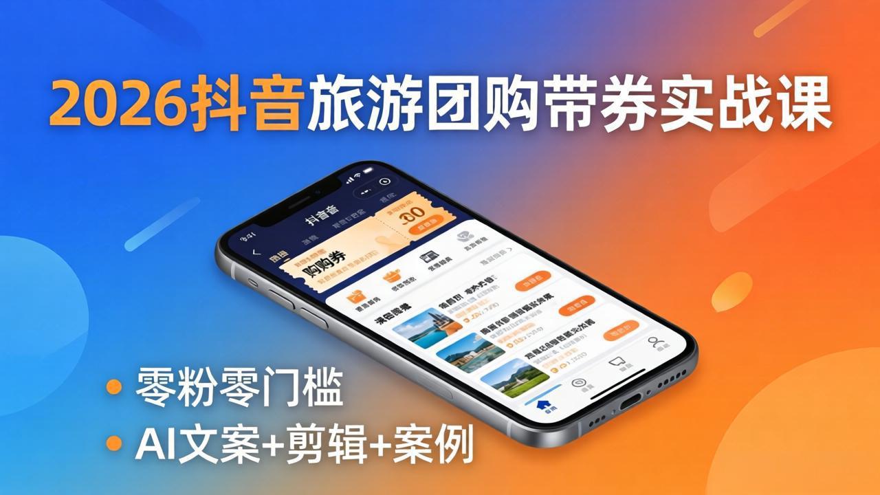 2026抖音旅游团购带券实战课：零粉零门槛，AI文案+剪辑+案例，被动收入变现攻略