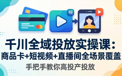 千川全域投放实操课-更新4月30：商品卡+短视频+直播间全场景覆盖，实战策略提升投放效果