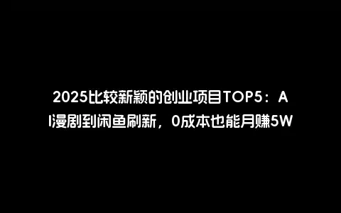 2025比较新颖的创业项目TOP5：AI漫剧到闲鱼刷新，0成本也能月赚5W