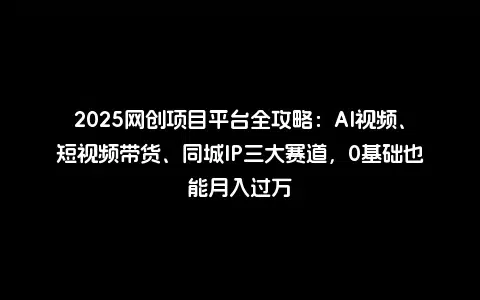 2025网创项目平台全攻略：AI视频、短视频带货、同城IP三大赛道，0基础也能月入过万