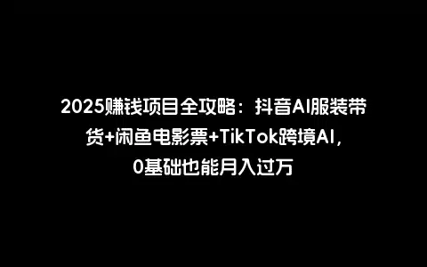 2025赚钱项目全攻略：抖音AI服装带货+闲鱼电影票+TikTok跨境AI，0基础也能月入过万