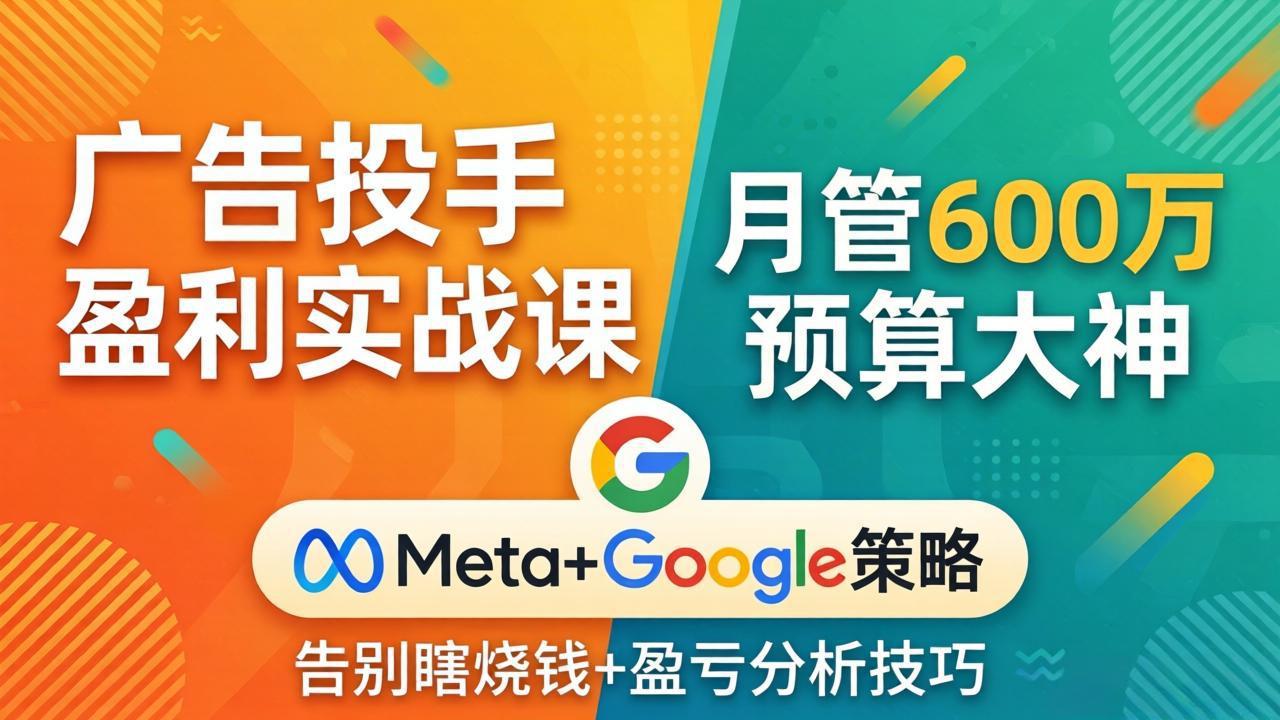 广告投手盈利策略实战课：月管600步骤万预算专家，分享Meta+Google高效投放与盈亏分析案例