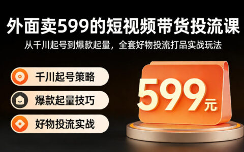 短视频带货变现实操：从千川起号到爆款起量，全套好物投流打品实战攻略