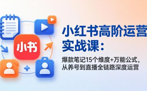 小红书运营实战教程：爆款笔记15维度+万能公式，从养号到直播全链路变现攻略