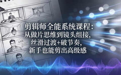 剪辑师全能系统课程：从做片思维到镜头组接，实战丝滑过渡与破节奏，新手也能掌握剪辑变现