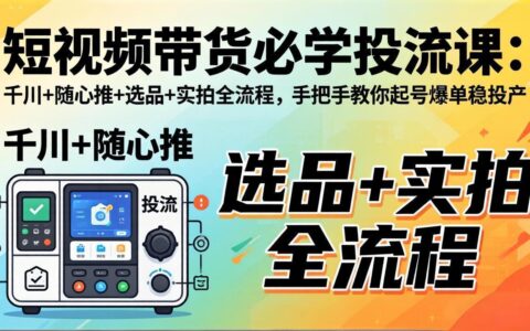短视频带货实战指南：千川+随心推+选品+实拍全流程，手把手教你高效变现稳收益