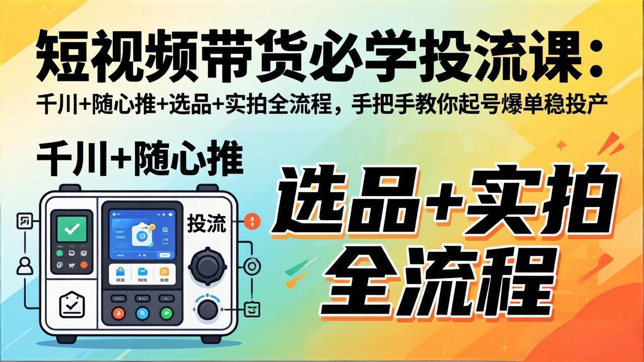 短视频带货实战指南：千川+随心推+选品+实拍全流程，手把手教你高效变现稳收益