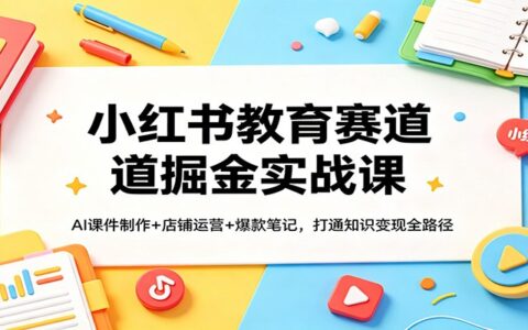 小红书教育赛道变现实战课：AI课件制作+店铺运营+爆款笔记，实现知识变现全路径