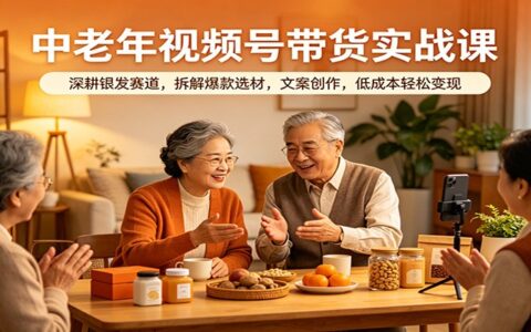 中老年视频号带货实战课：深耕银发赛道，拆解爆款选材与文案创作，低成本变现策略
