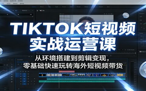 TIKTOK短视频实战运营课：从环境搭建到剪辑变现，零基础快速掌握海外短视频带货实操