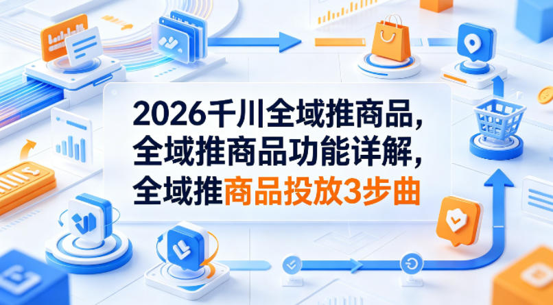 2026千川全域推商品：功能详解与投放3步实操指南