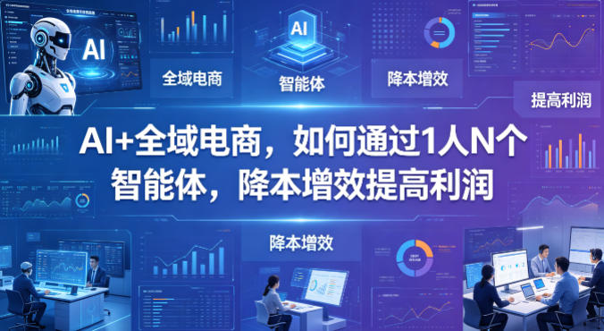 AI+全域电商：1人N智能体降本增效利润提升实战指南