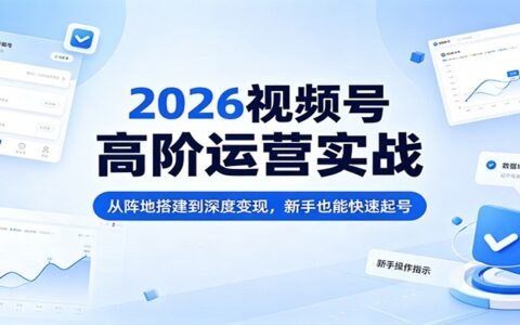 2026视频号高阶运营实战：从阵地搭建到深度变现，新手高效实操指南