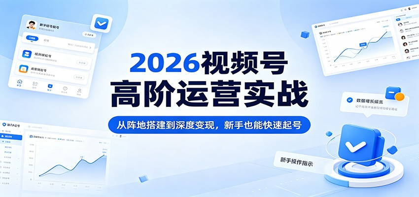 2026视频号高阶运营实战：从阵地搭建到深度变现，新手高效实操指南