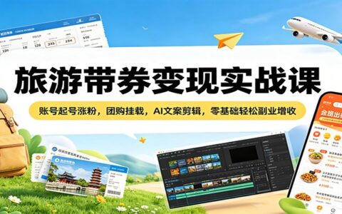 旅游带券变现实战课：账号起号涨粉、团购功能、AI文案剪辑，零基础副业增收攻略