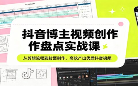 抖音博主视频创作变现实战课：从剪辑流程到封面制作，高效产出优质抖音视频