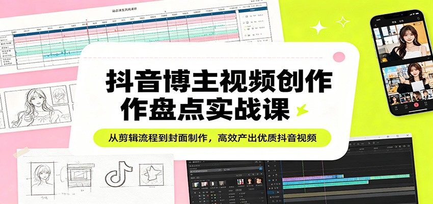 抖音博主视频创作变现实战课：从剪辑流程到封面制作，高效产出优质抖音视频