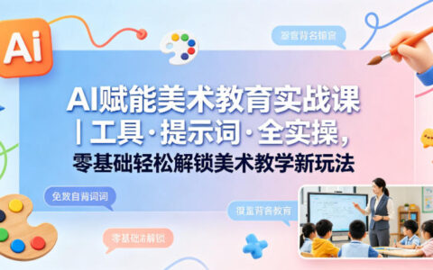 AI赋能美术教育实战课｜工具·提示词·全实操，零基础掌握美术教学变现新玩法