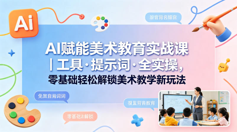 AI赋能美术教育实战课｜工具·提示词·全实操，零基础掌握美术教学变现新玩法