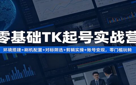 零基础TK起号实战营：环境搭建+系统设置+对标筛选+剪辑实操+账号变现，零门槛启动