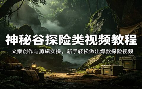 神秘谷探险视频变现攻略：文案与剪辑实操，新手实战打造热门内容