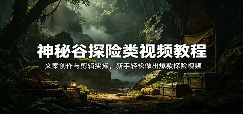神秘谷探险视频变现攻略：文案与剪辑实操，新手实战打造热门内容