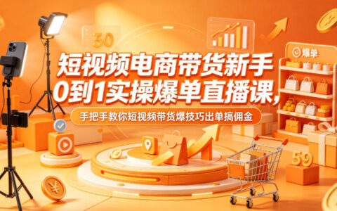短视频电商带货新手0到1实操直播课：手把手教你高效出单赚佣金攻略