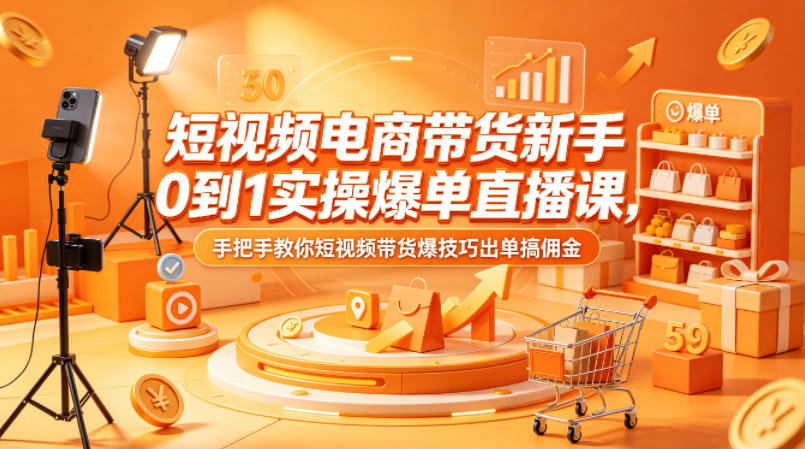 短视频电商带货新手0到1实操直播课：手把手教你高效出单赚佣金攻略