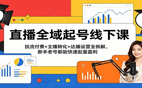 直播全域起号实战课：投流付费+主播转化+达播运营全拆解，新手老号快速起量变现指南