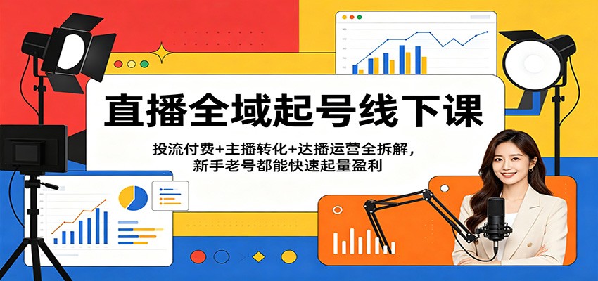 直播全域起号实战课：投流付费+主播转化+达播运营全拆解，新手老号快速起量变现指南