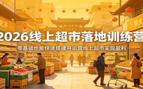 2026线上超市落地训练营：零基础实战搭建运营线上超市变现指南
