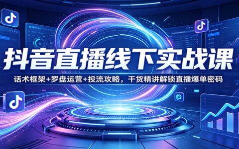 抖音直播线下实战课：话术框架+罗盘运营+投流攻略，干货拆解直播变现策略