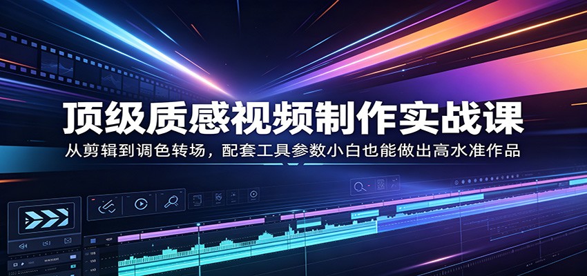 视频变现实战课：从剪辑到调色转场，配套工具参数助小白产出专业作品