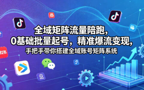 全域矩阵流量变现实战：0基础批量起号与精准流量搭建指南