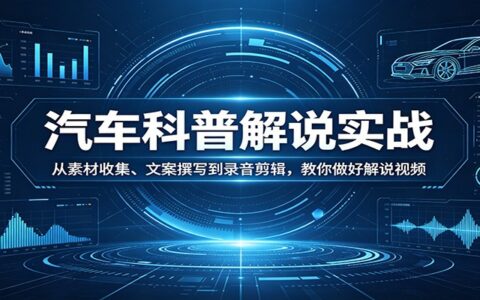 汽车科普解说实战：素材收集、文案撰写、录音剪辑全流程，视频变现攻略