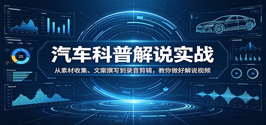 汽车科普解说实战：素材收集、文案撰写、录音剪辑全流程，视频变现攻略