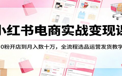 小红书电商实战变现课：0粉开店到稳定变现的全流程选品运营发货教程